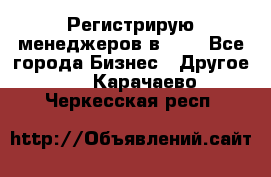 Регистрирую менеджеров в  NL - Все города Бизнес » Другое   . Карачаево-Черкесская респ.